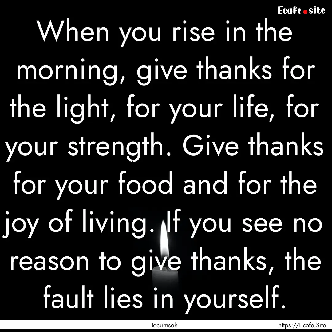 When you rise in the morning, give thanks.... : Quote by Tecumseh