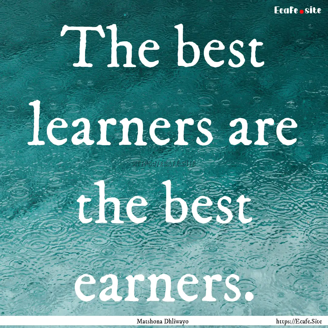 The best learners are the best earners. : Quote by Matshona Dhliwayo