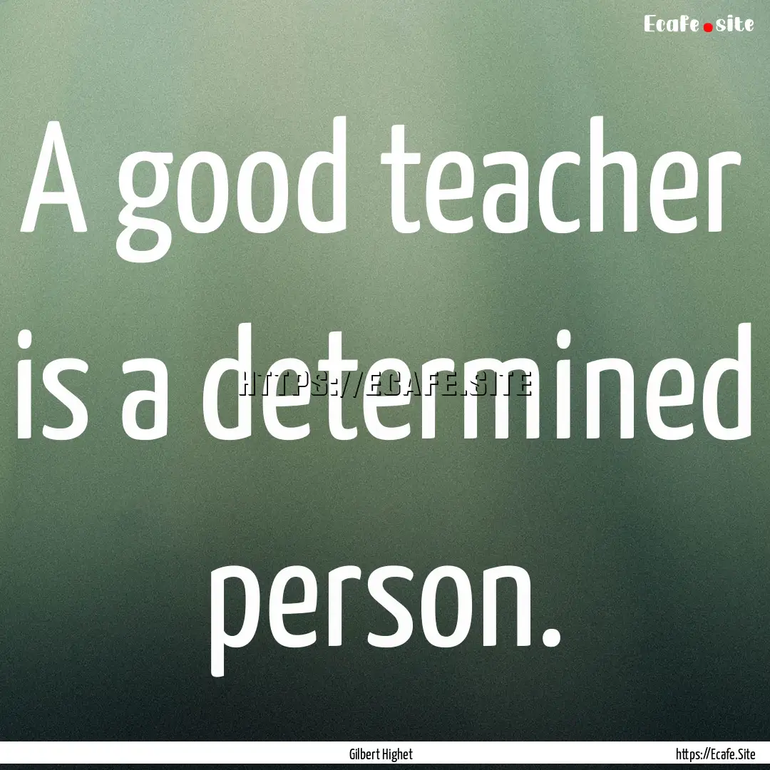 A good teacher is a determined person. : Quote by Gilbert Highet