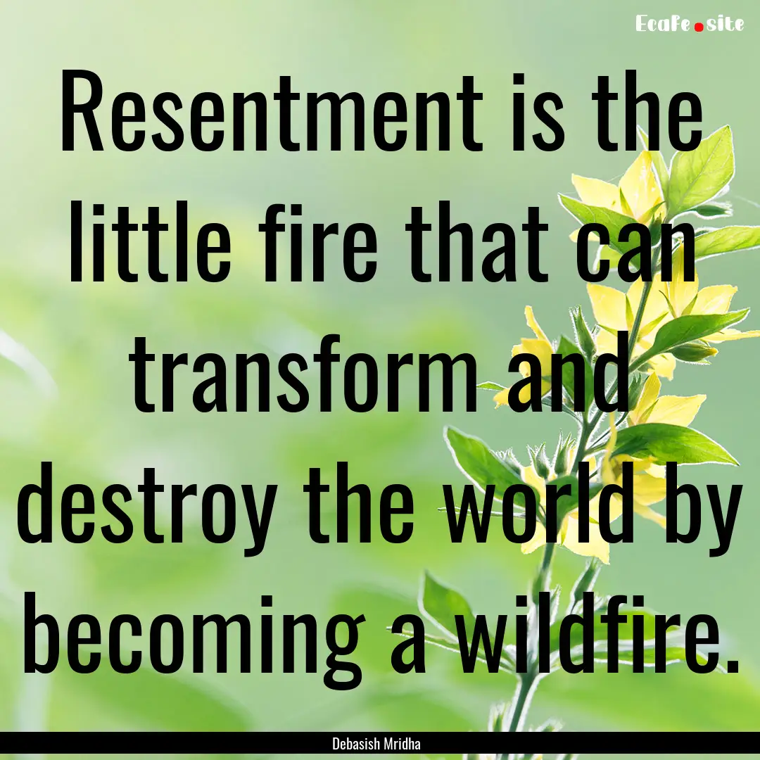 Resentment is the little fire that can transform.... : Quote by Debasish Mridha