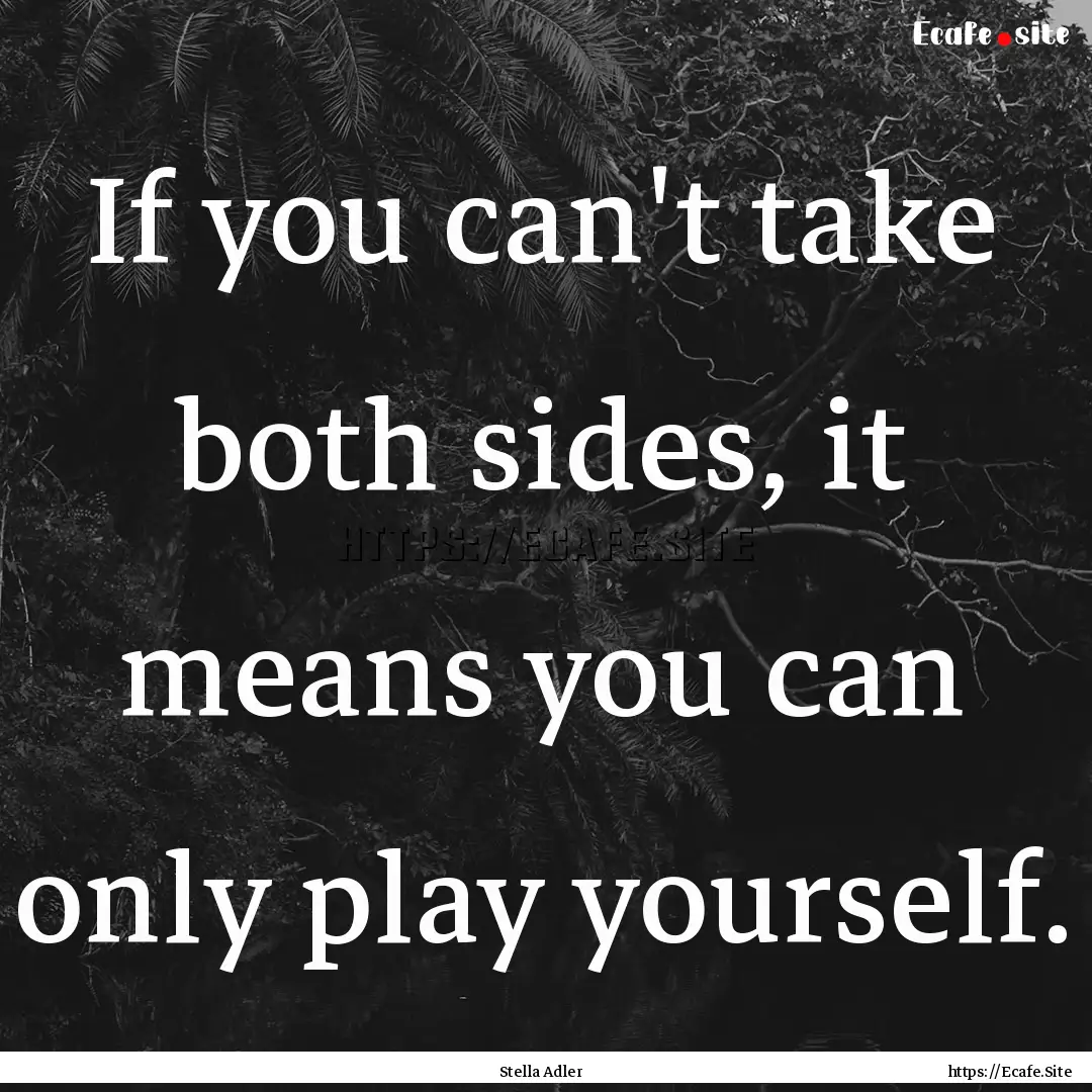 If you can't take both sides, it means you.... : Quote by Stella Adler