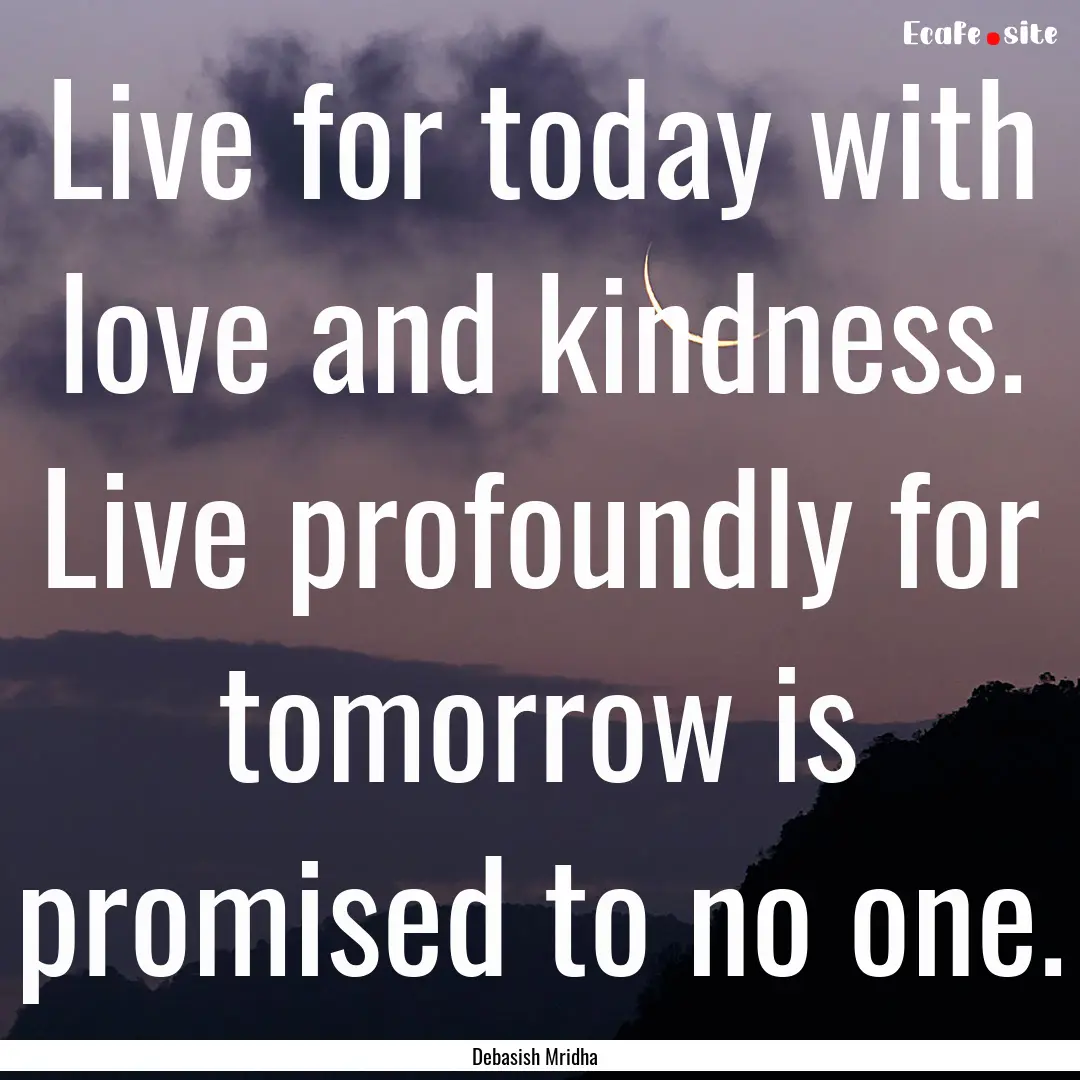 Live for today with love and kindness. Live.... : Quote by Debasish Mridha