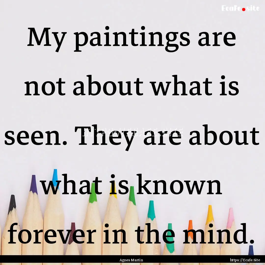 My paintings are not about what is seen..... : Quote by Agnes Martin