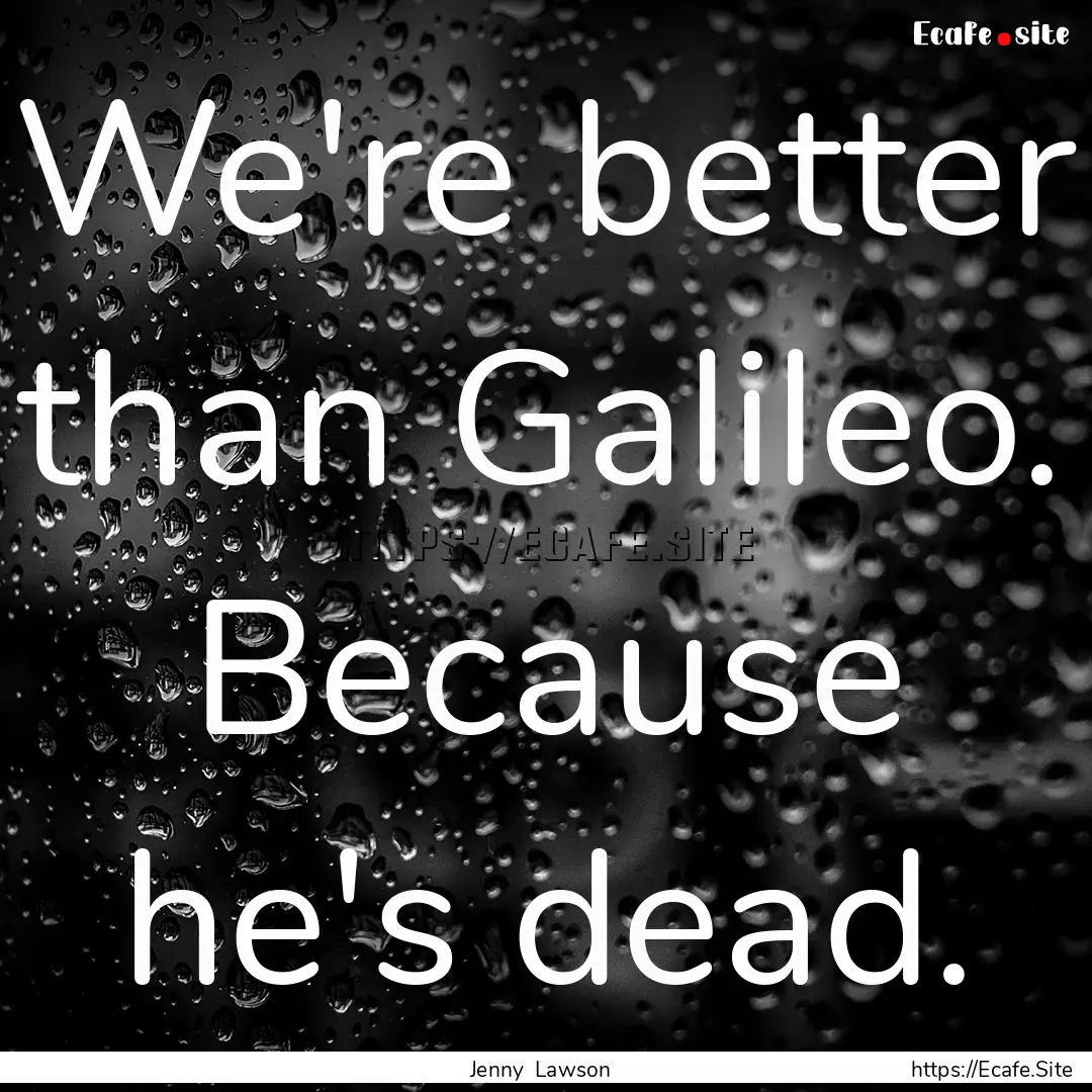 We're better than Galileo. Because he's dead..... : Quote by Jenny Lawson