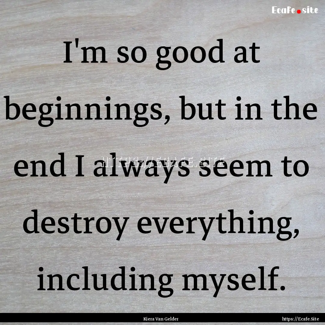 I'm so good at beginnings, but in the end.... : Quote by Kiera Van Gelder