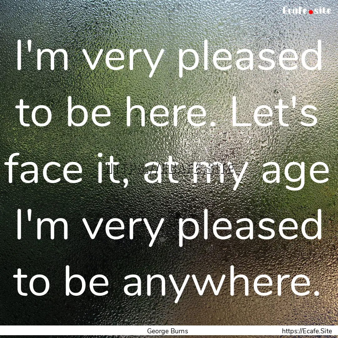 I'm very pleased to be here. Let's face it,.... : Quote by George Burns