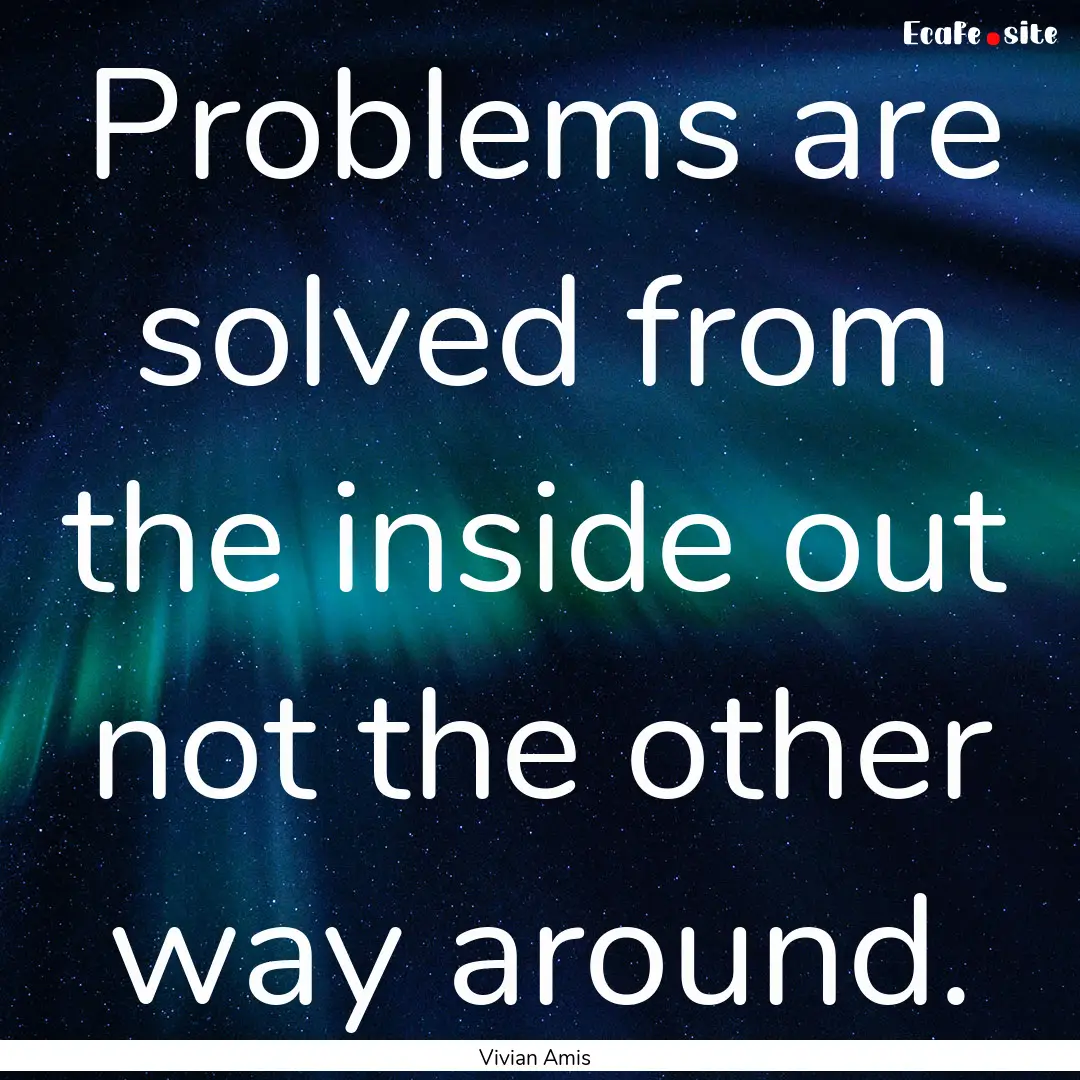 Problems are solved from the inside out not.... : Quote by Vivian Amis