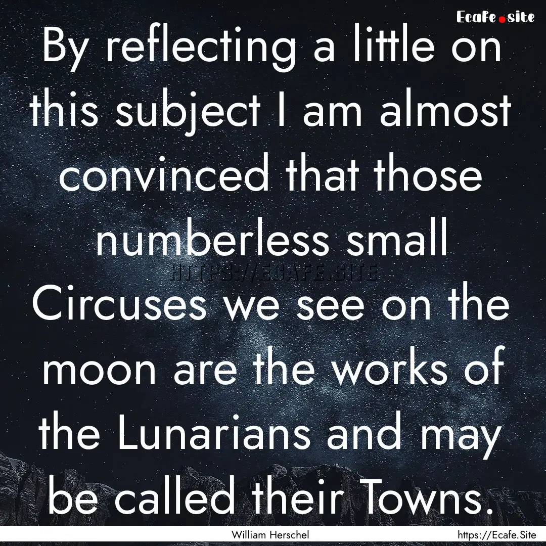 By reflecting a little on this subject I.... : Quote by William Herschel