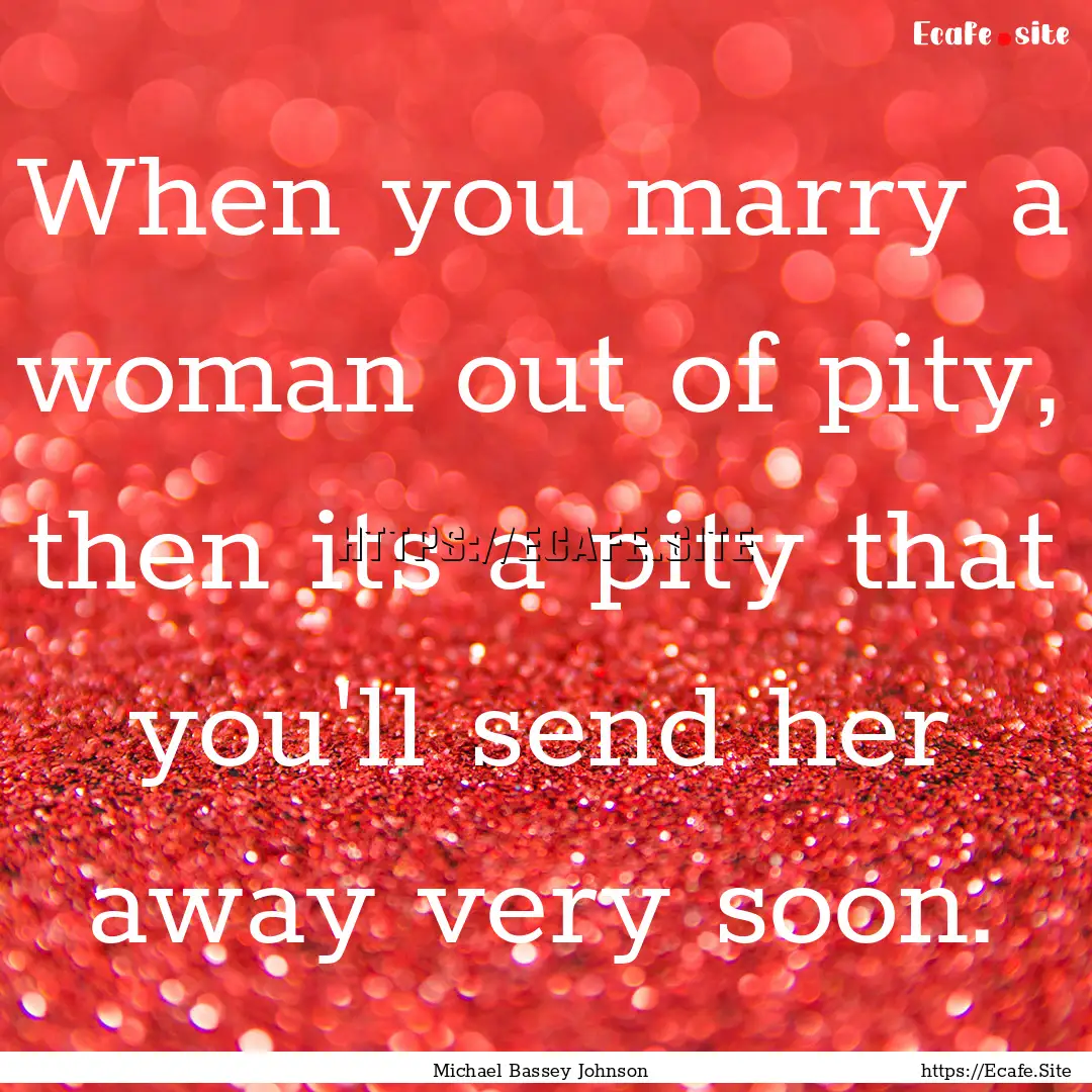 When you marry a woman out of pity, then.... : Quote by Michael Bassey Johnson