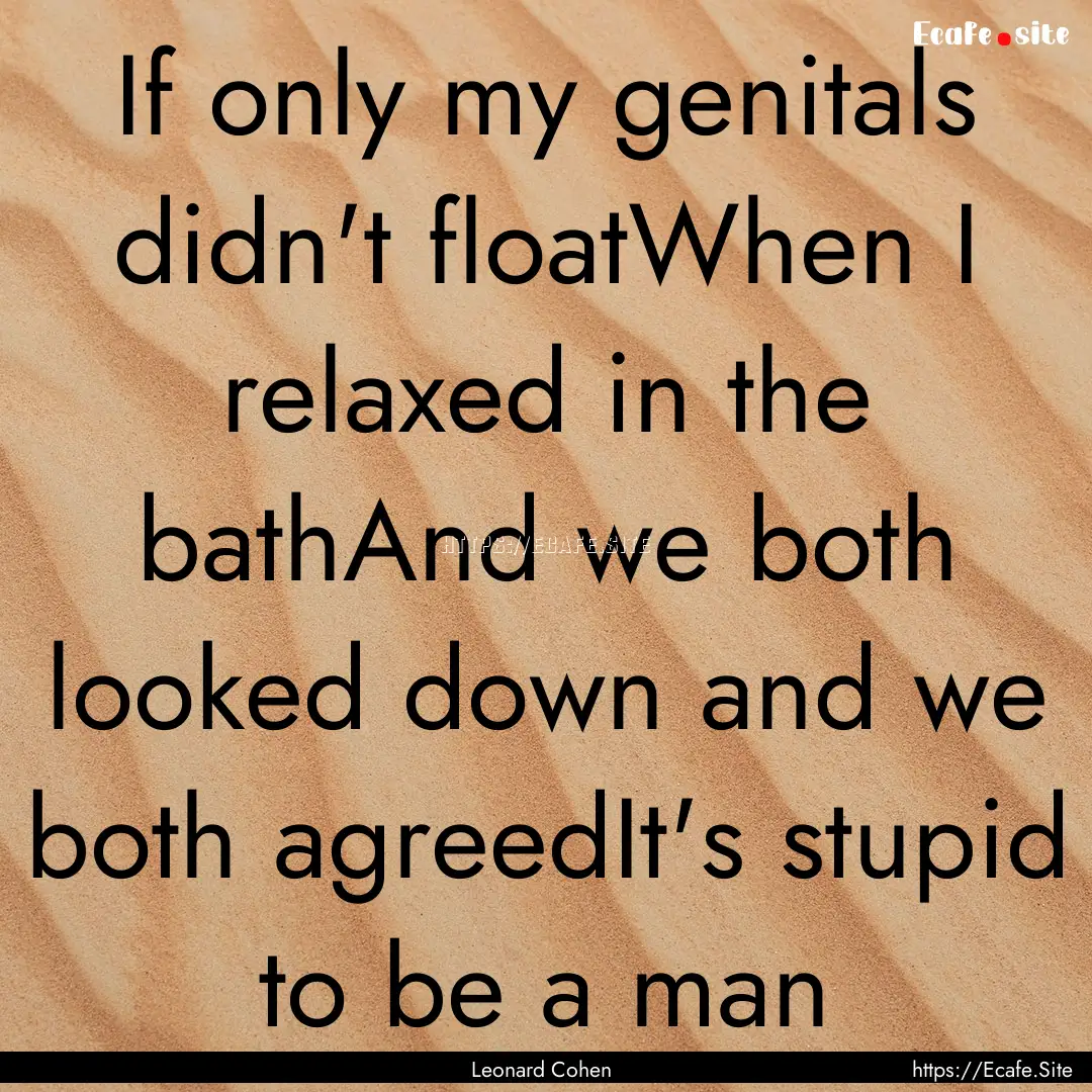 If only my genitals didn't floatWhen I relaxed.... : Quote by Leonard Cohen