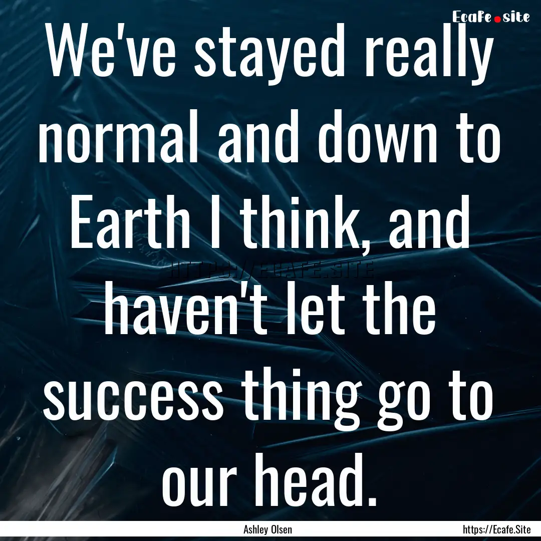 We've stayed really normal and down to Earth.... : Quote by Ashley Olsen