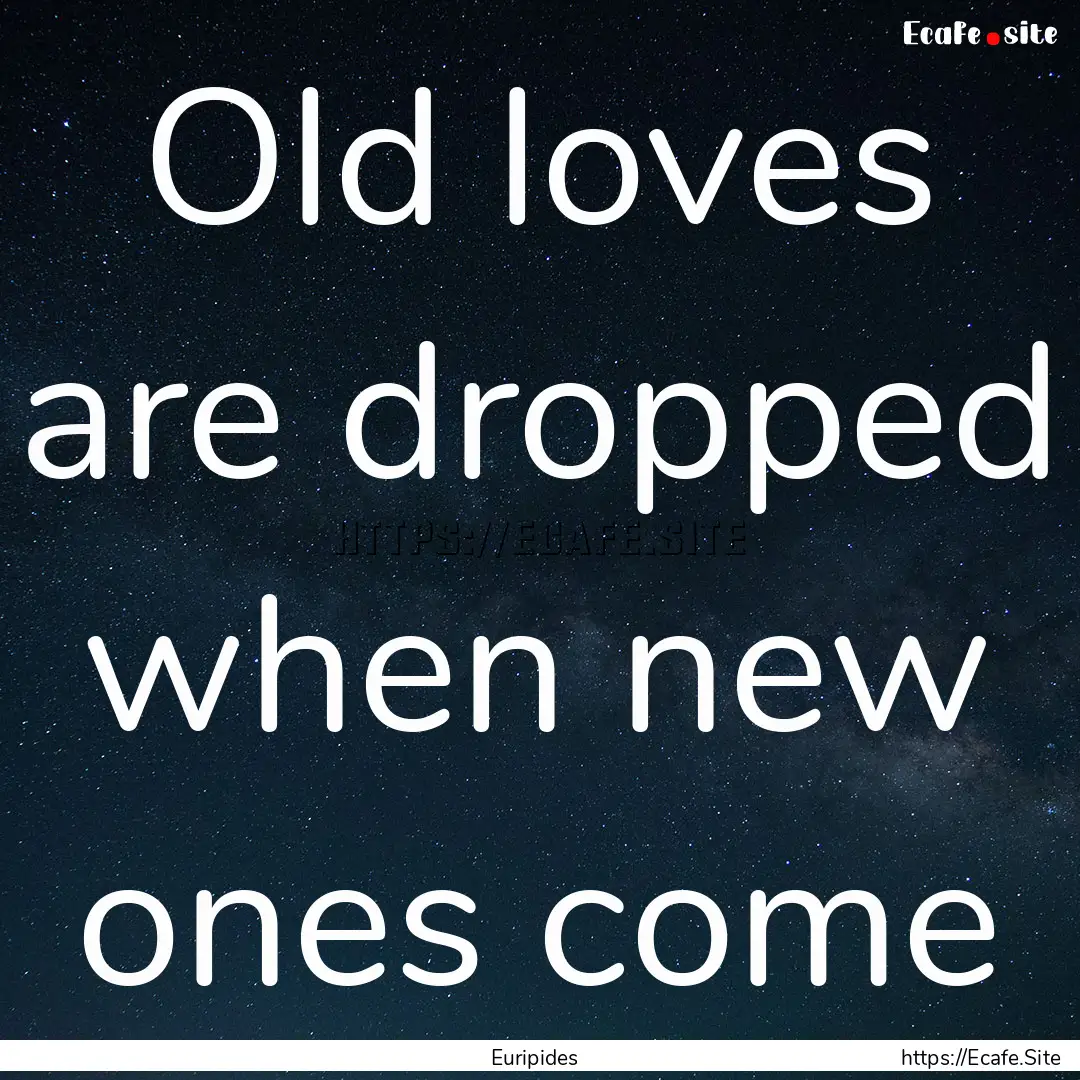 Old loves are dropped when new ones come : Quote by Euripides