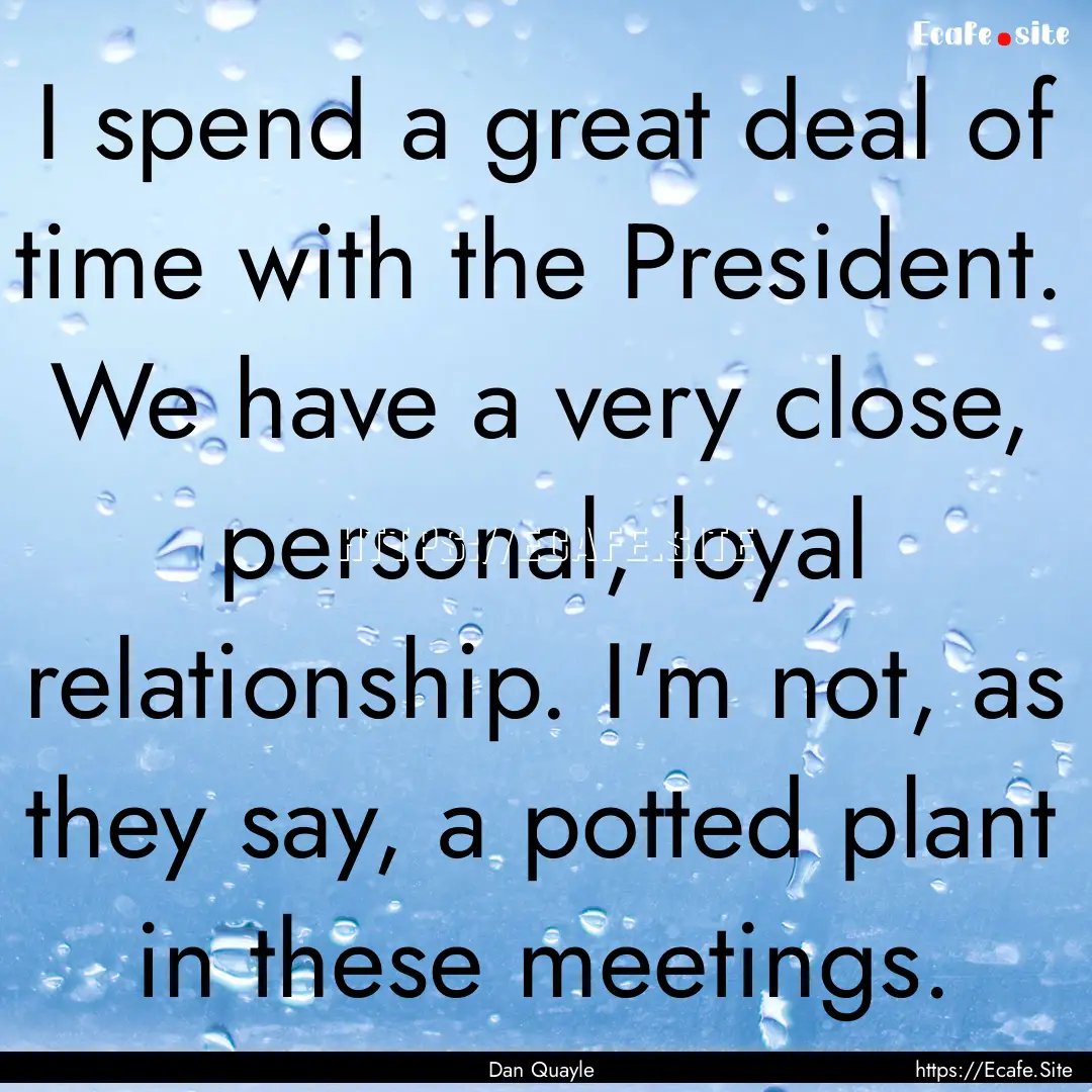 I spend a great deal of time with the President..... : Quote by Dan Quayle