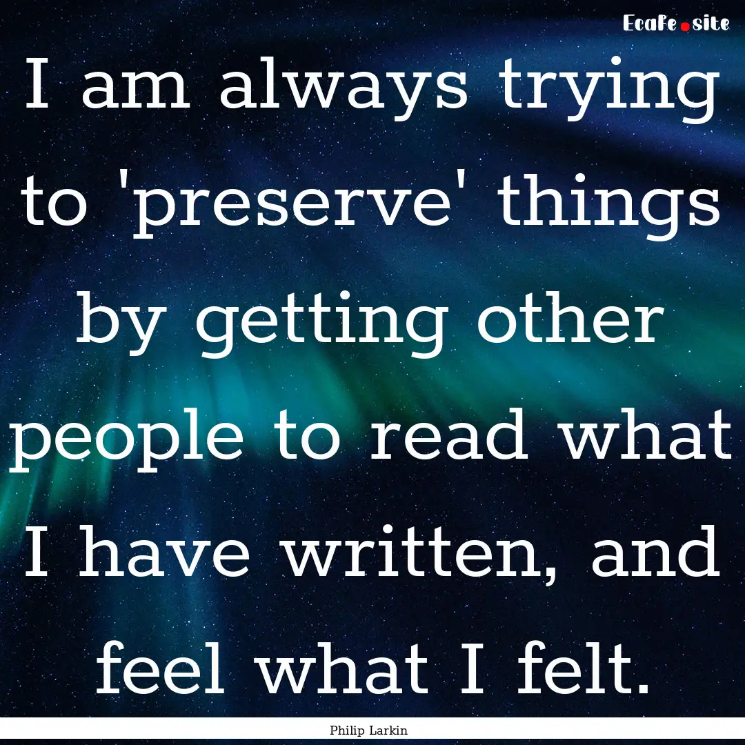 I am always trying to 'preserve' things by.... : Quote by Philip Larkin