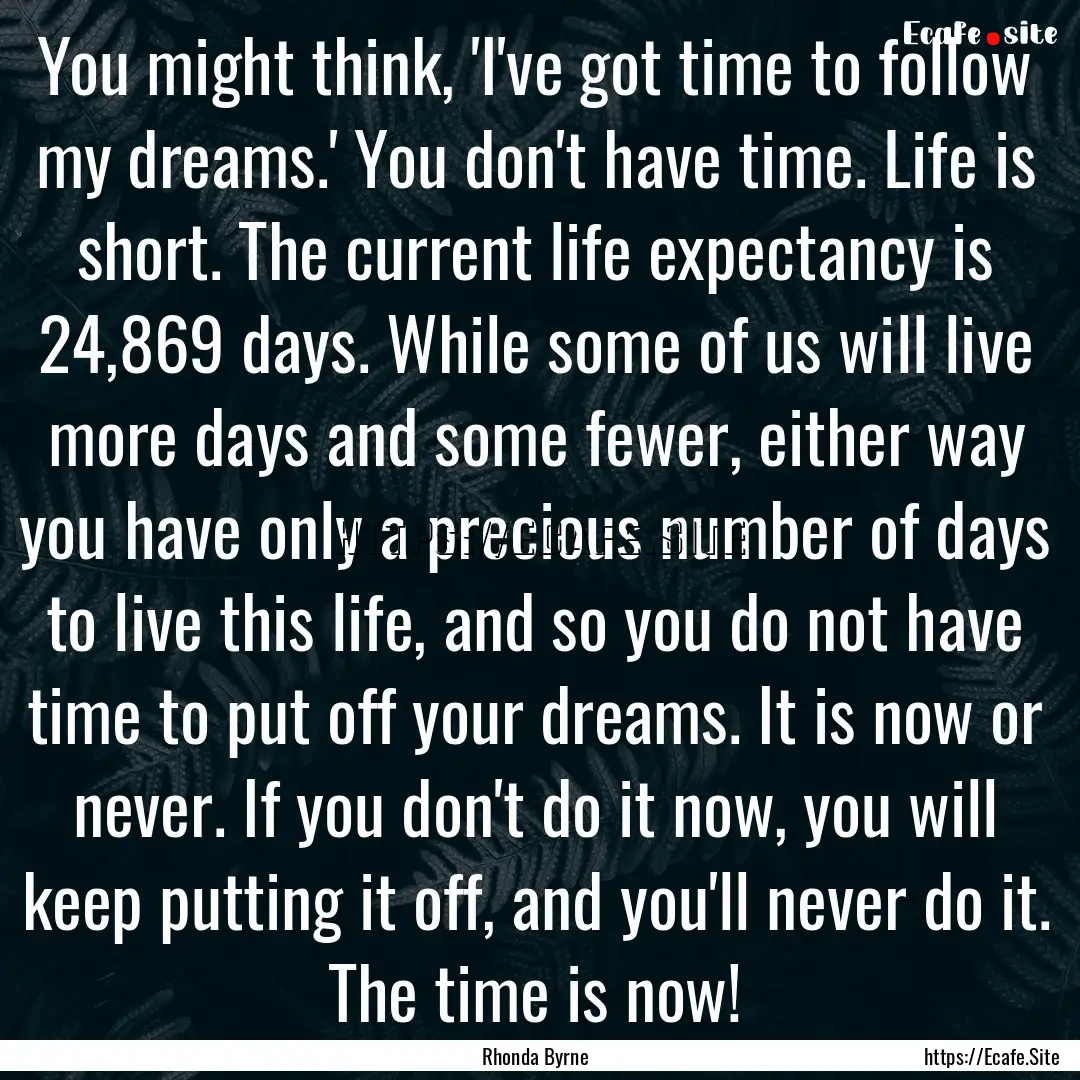 You might think, 'I've got time to follow.... : Quote by Rhonda Byrne