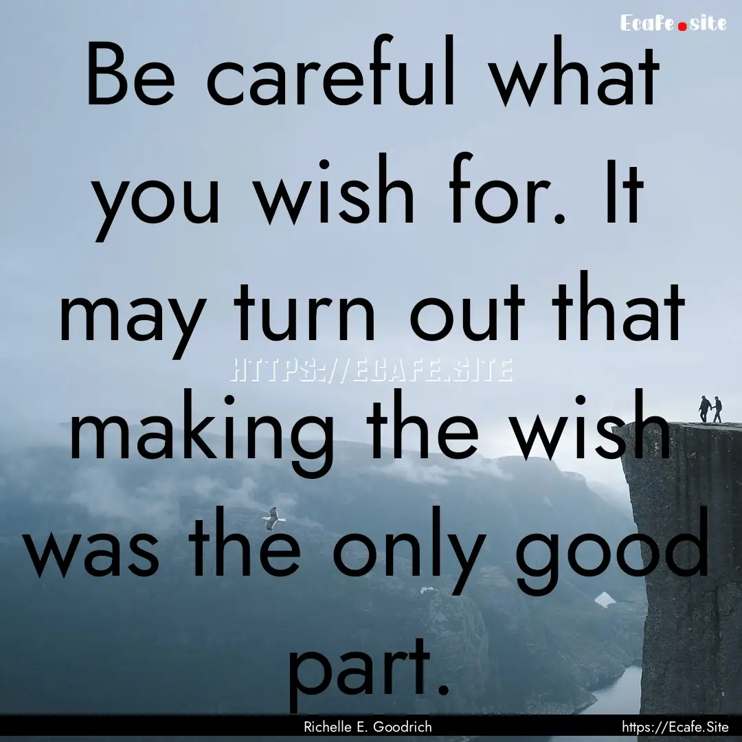 Be careful what you wish for. It may turn.... : Quote by Richelle E. Goodrich