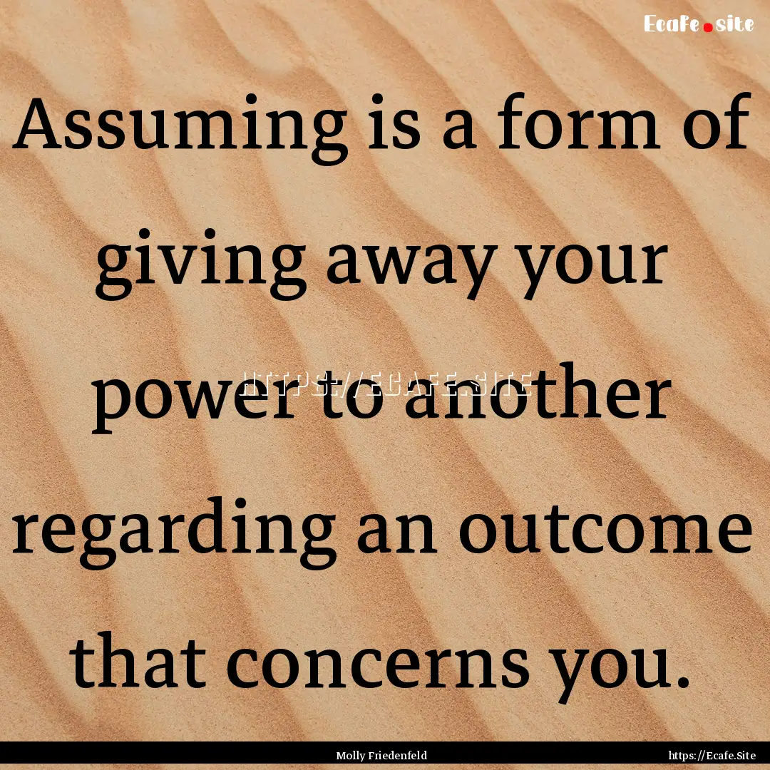 Assuming is a form of giving away your power.... : Quote by Molly Friedenfeld