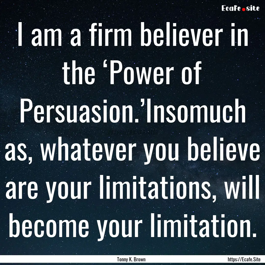 I am a firm believer in the ‘Power of Persuasion.’Insomuch.... : Quote by Tonny K. Brown