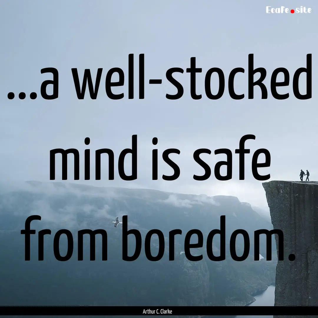 ...a well-stocked mind is safe from boredom..... : Quote by Arthur C. Clarke