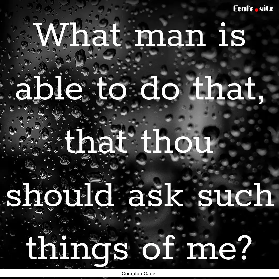 What man is able to do that, that thou should.... : Quote by Compton Gage