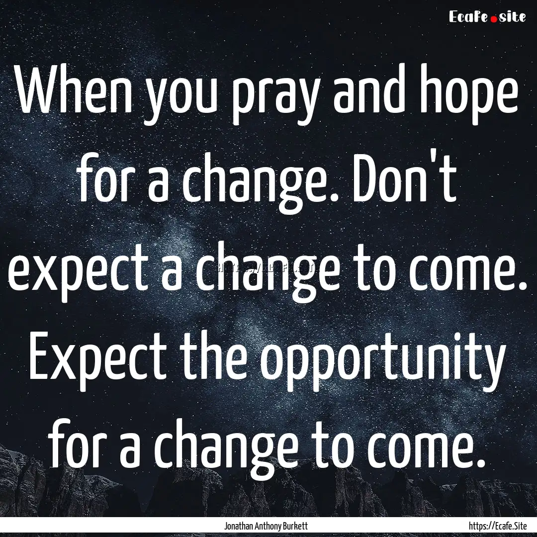 When you pray and hope for a change. Don't.... : Quote by Jonathan Anthony Burkett