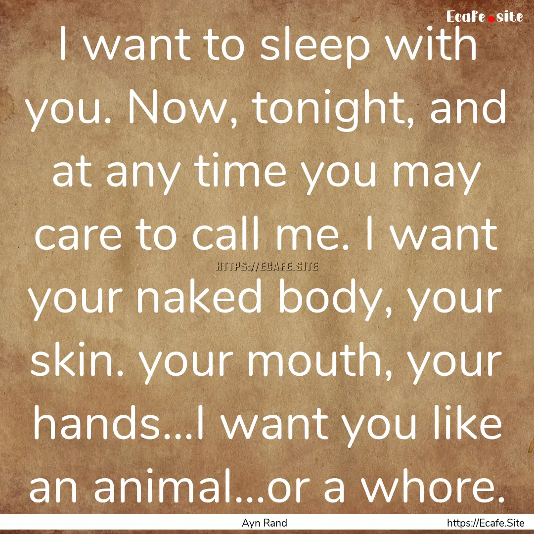 I want to sleep with you. Now, tonight, and.... : Quote by Ayn Rand