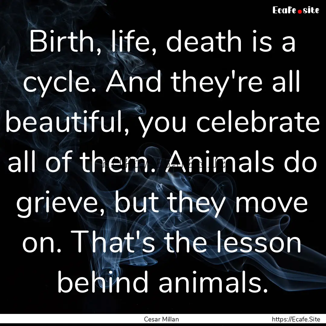 Birth, life, death is a cycle. And they're.... : Quote by Cesar Millan