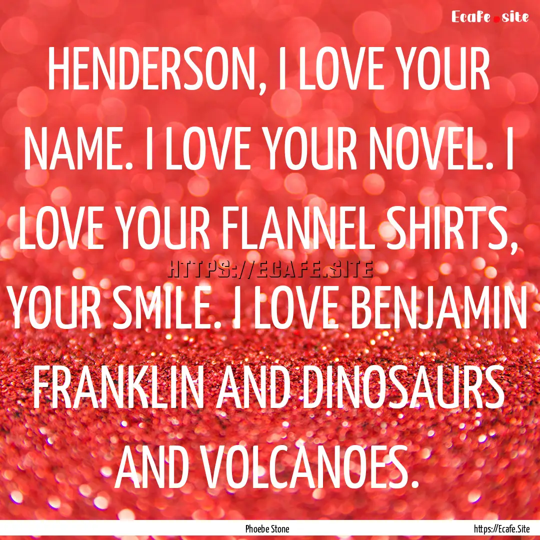 HENDERSON, I LOVE YOUR NAME. I LOVE YOUR.... : Quote by Phoebe Stone