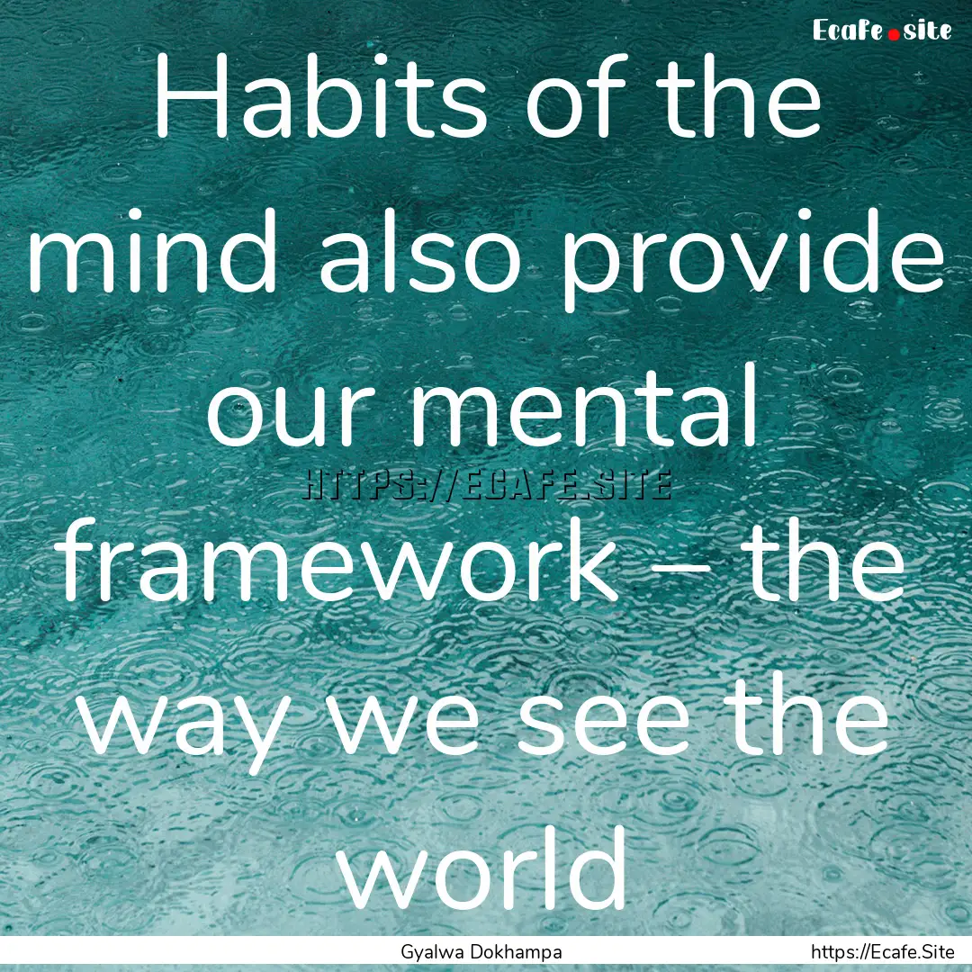 Habits of the mind also provide our mental.... : Quote by Gyalwa Dokhampa