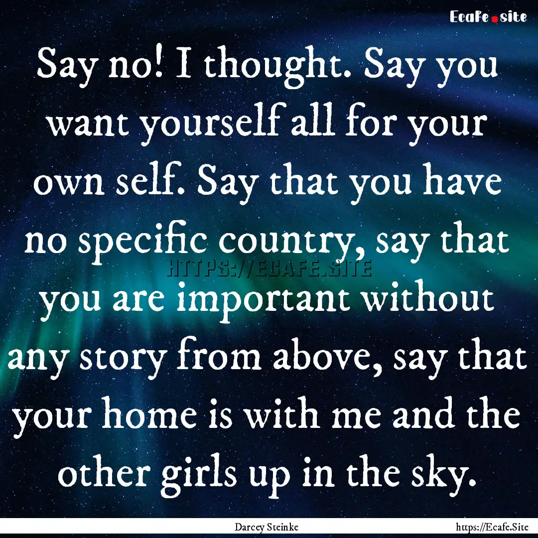 Say no! I thought. Say you want yourself.... : Quote by Darcey Steinke