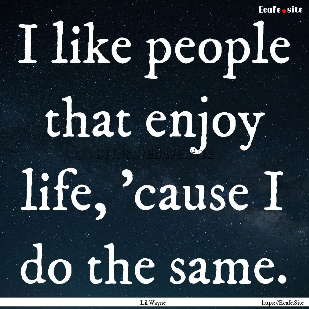 I like people that enjoy life, 'cause I do.... : Quote by Lil Wayne