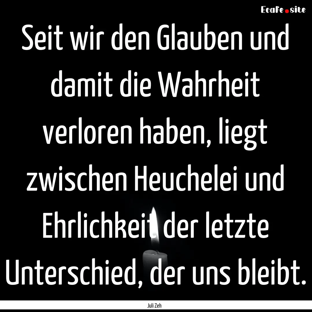 Seit wir den Glauben und damit die Wahrheit.... : Quote by Juli Zeh