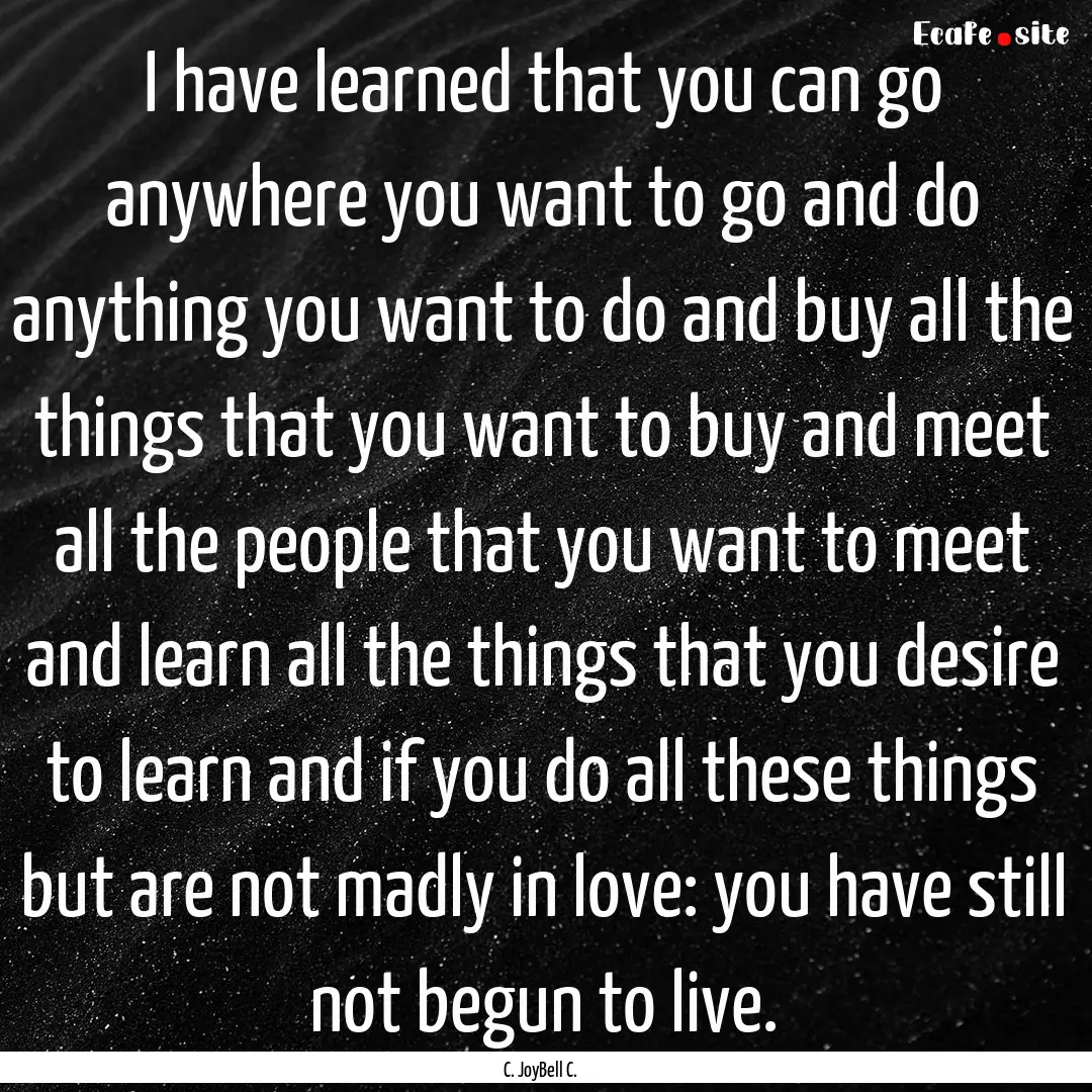 I have learned that you can go anywhere you.... : Quote by C. JoyBell C.