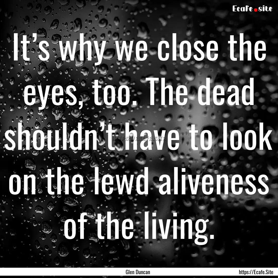 It’s why we close the eyes, too. The dead.... : Quote by Glen Duncan