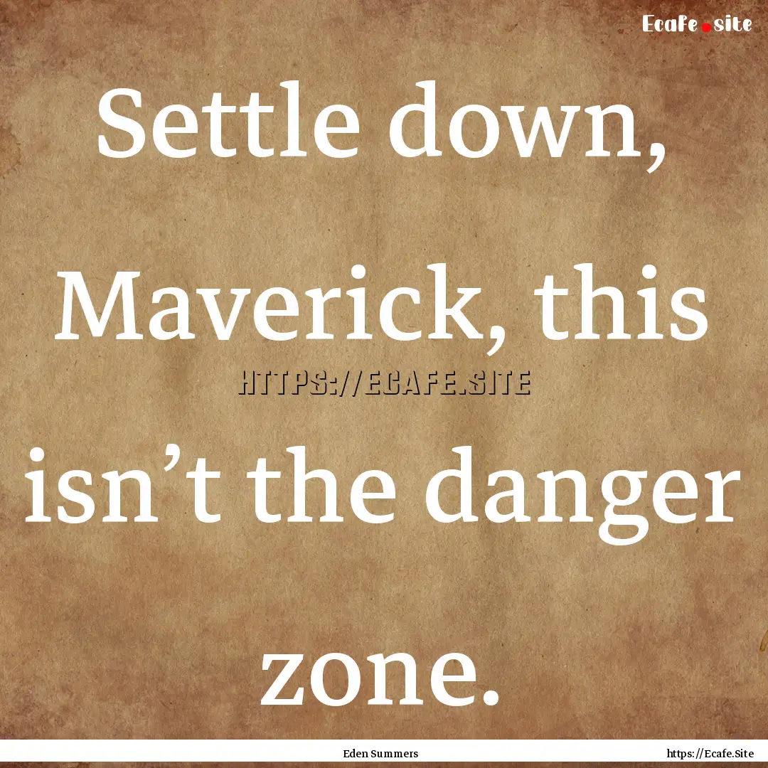 Settle down, Maverick, this isn’t the danger.... : Quote by Eden Summers