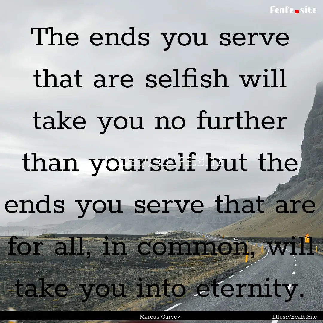 The ends you serve that are selfish will.... : Quote by Marcus Garvey