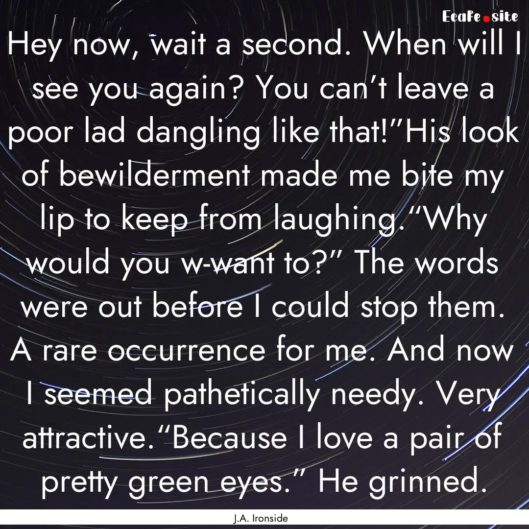 Hey now, wait a second. When will I see you.... : Quote by J.A. Ironside