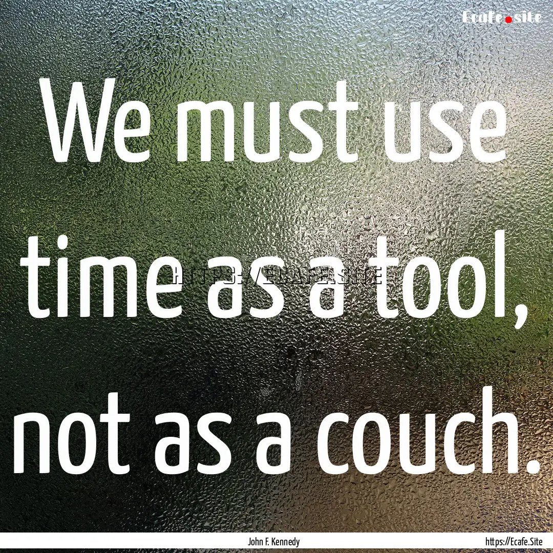 We must use time as a tool, not as a couch..... : Quote by John F. Kennedy