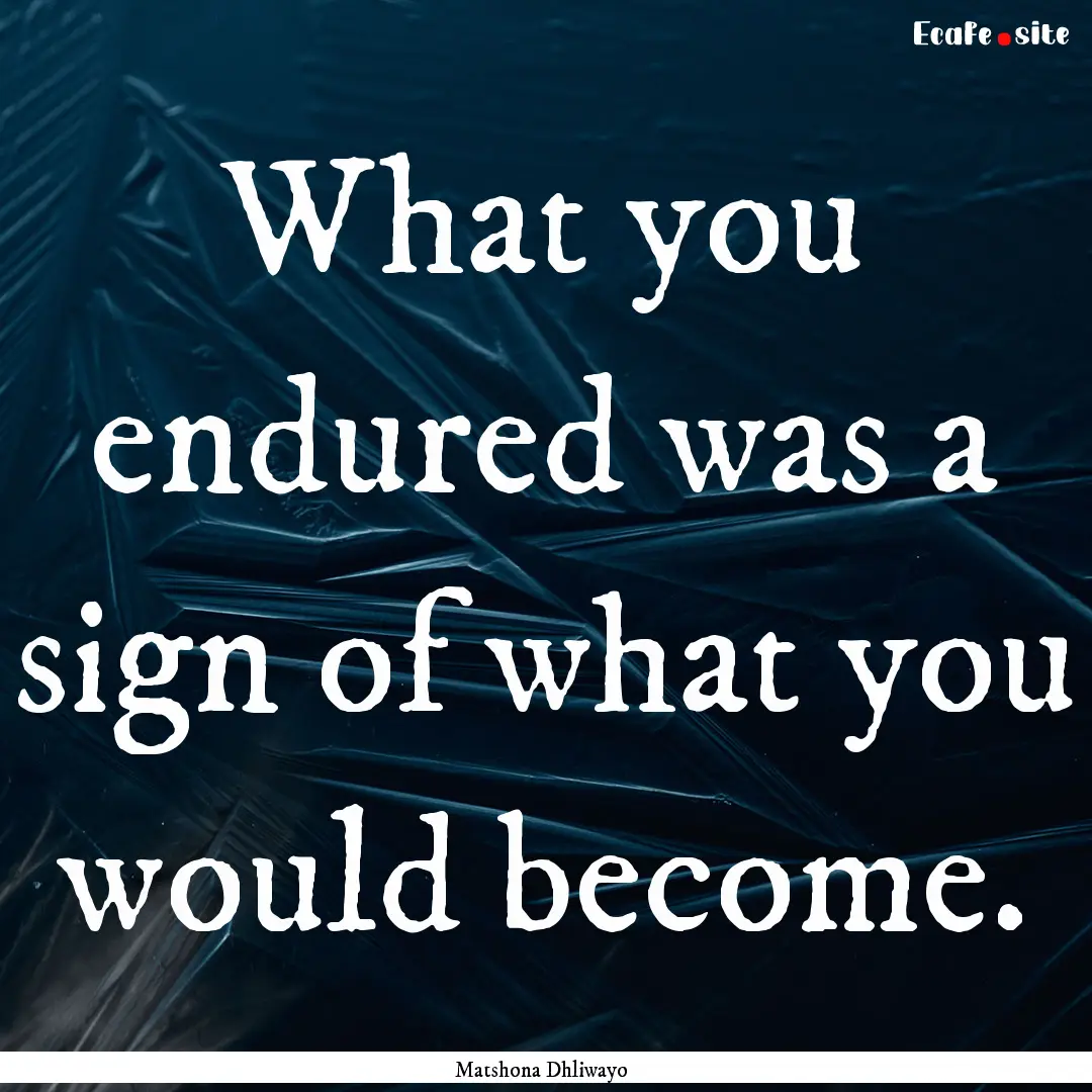 What you endured was a sign of what you would.... : Quote by Matshona Dhliwayo