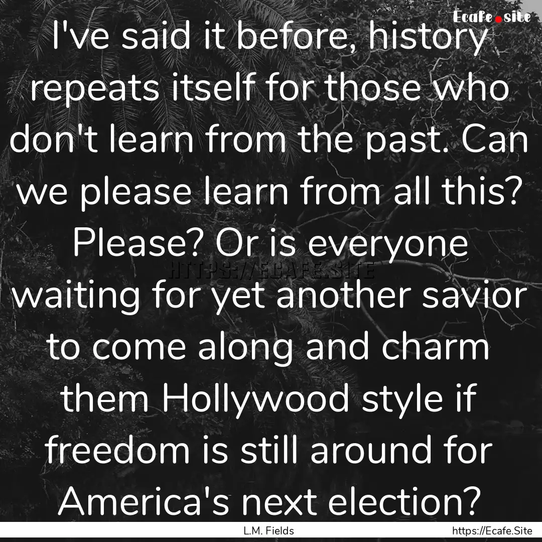 I've said it before, history repeats itself.... : Quote by L.M. Fields