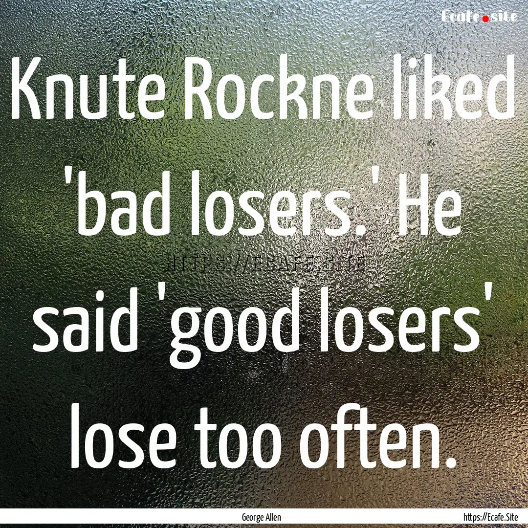 Knute Rockne liked 'bad losers.' He said.... : Quote by George Allen