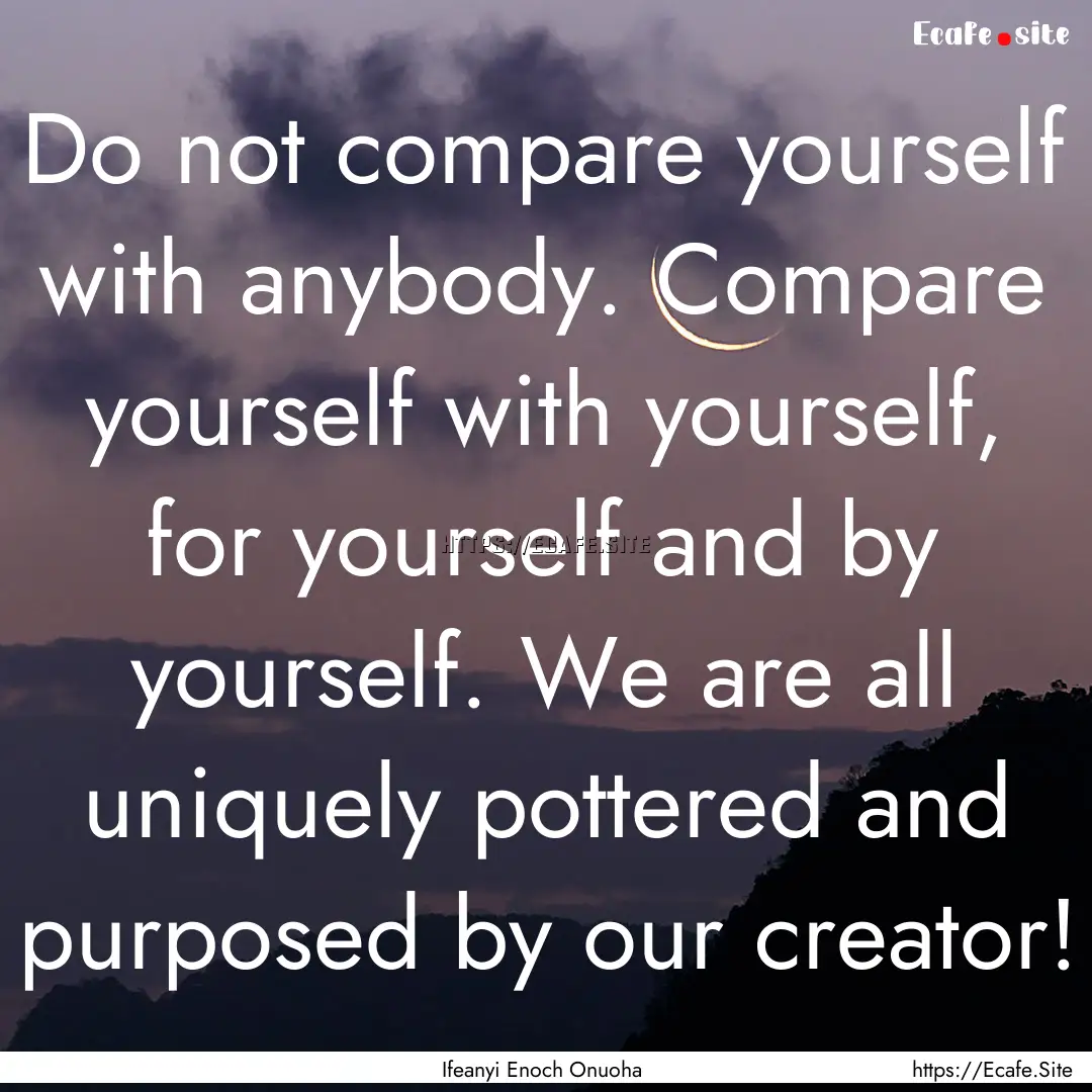 Do not compare yourself with anybody. Compare.... : Quote by Ifeanyi Enoch Onuoha