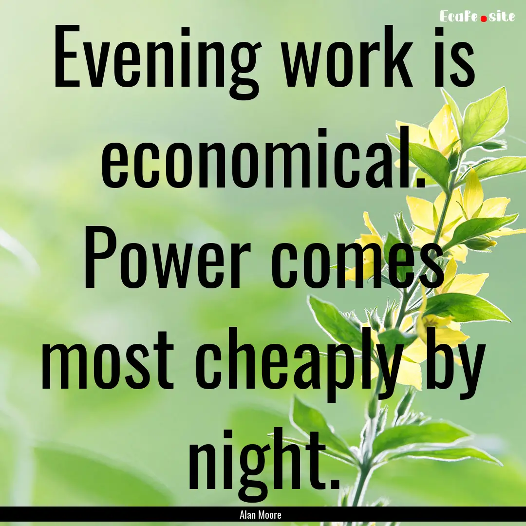 Evening work is economical. Power comes most.... : Quote by Alan Moore