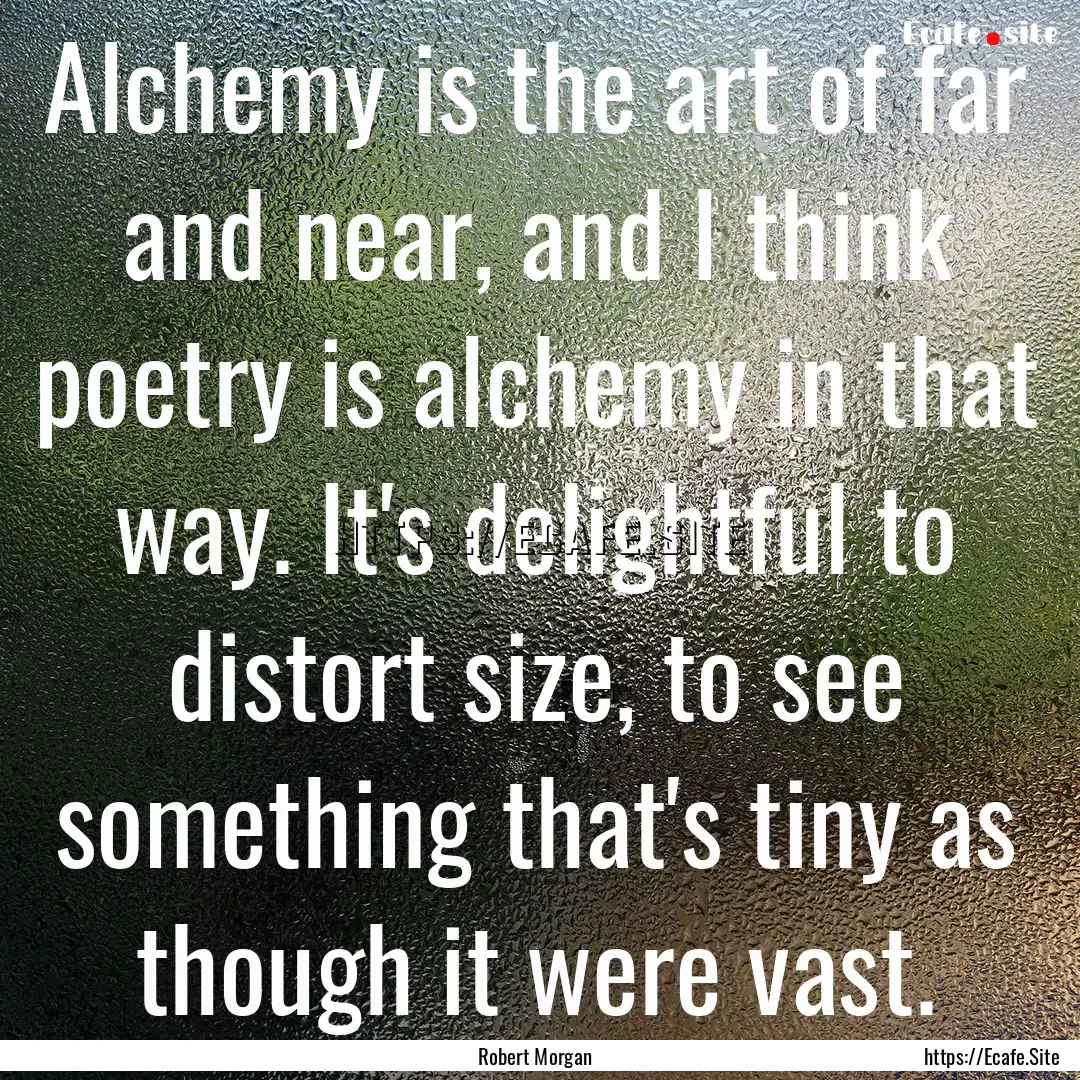 Alchemy is the art of far and near, and I.... : Quote by Robert Morgan