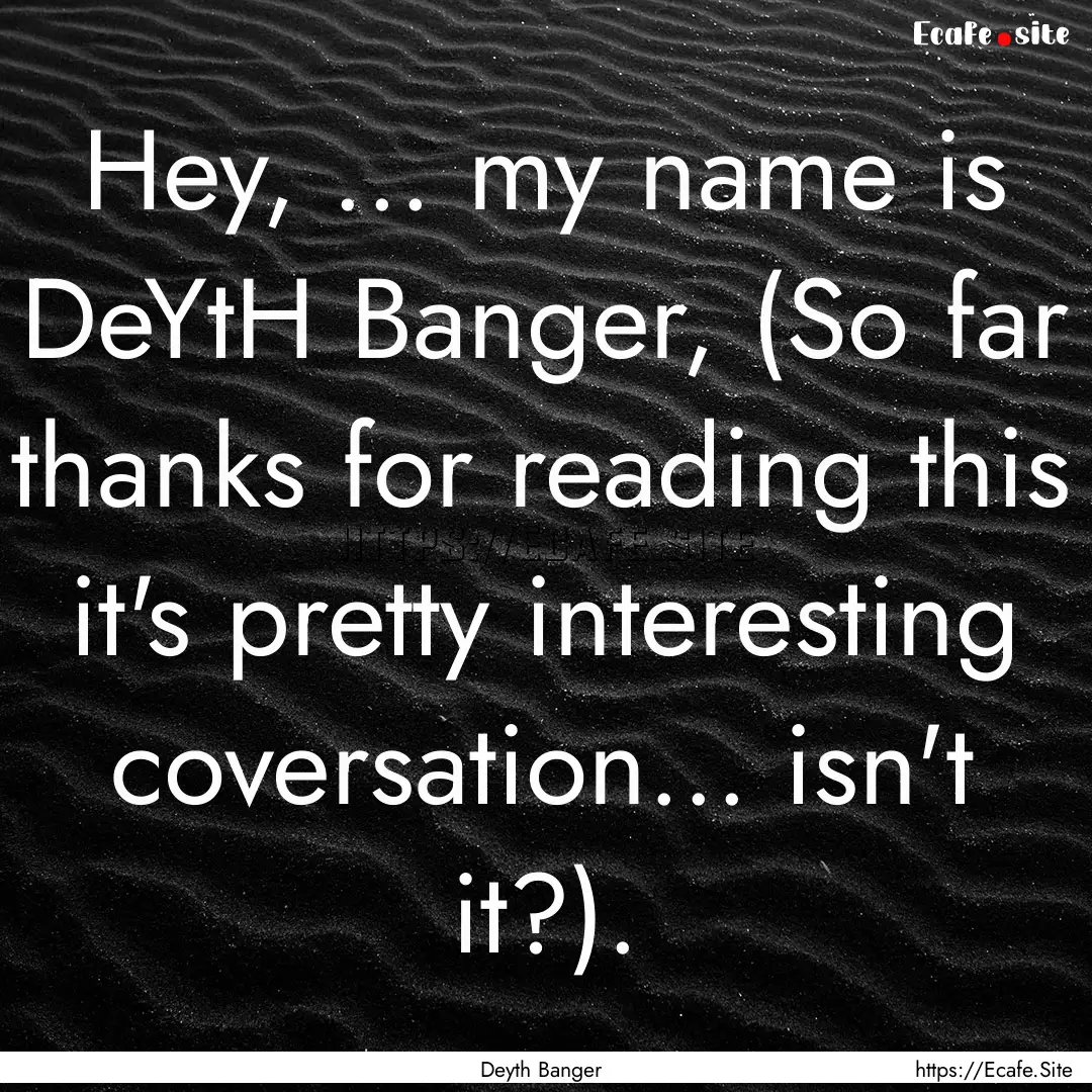 Hey, ... my name is DeYtH Banger, (So far.... : Quote by Deyth Banger