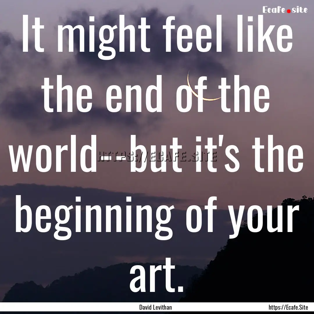 It might feel like the end of the world--but.... : Quote by David Levithan