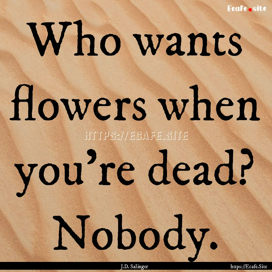 Who wants flowers when you're dead? Nobody..... : Quote by J.D. Salinger