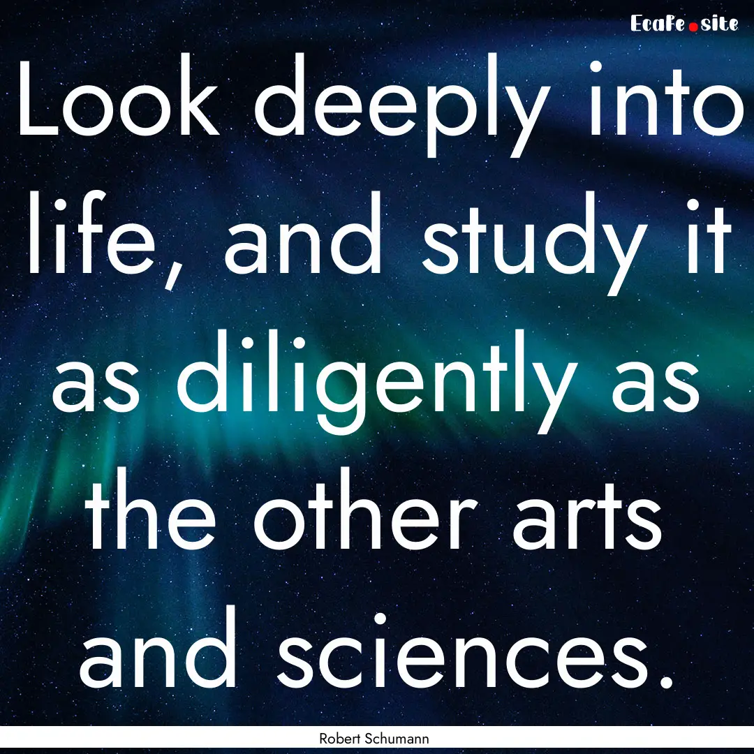 Look deeply into life, and study it as diligently.... : Quote by Robert Schumann