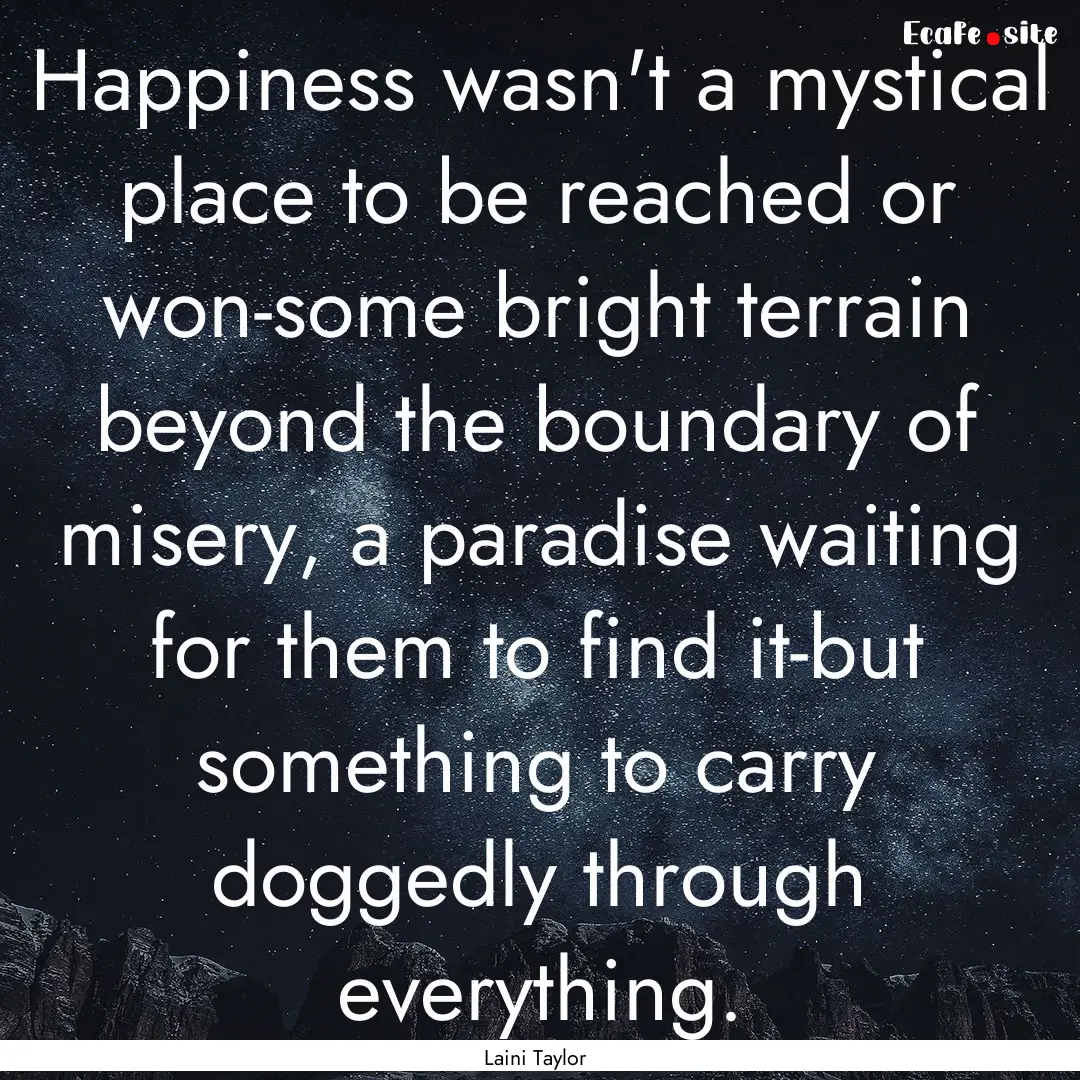 Happiness wasn't a mystical place to be reached.... : Quote by Laini Taylor