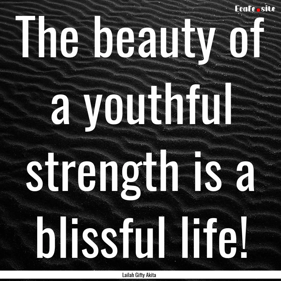 The beauty of a youthful strength is a blissful.... : Quote by Lailah Gifty Akita